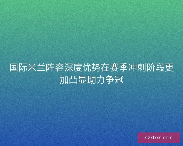 国际米兰阵容深度优势在赛季冲刺阶段更加凸显助力争冠
