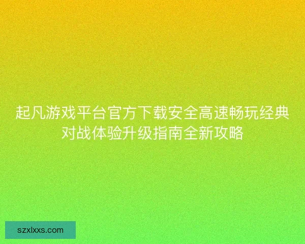 起凡游戏平台官方下载安全高速畅玩经典对战体验升级指南全新攻略