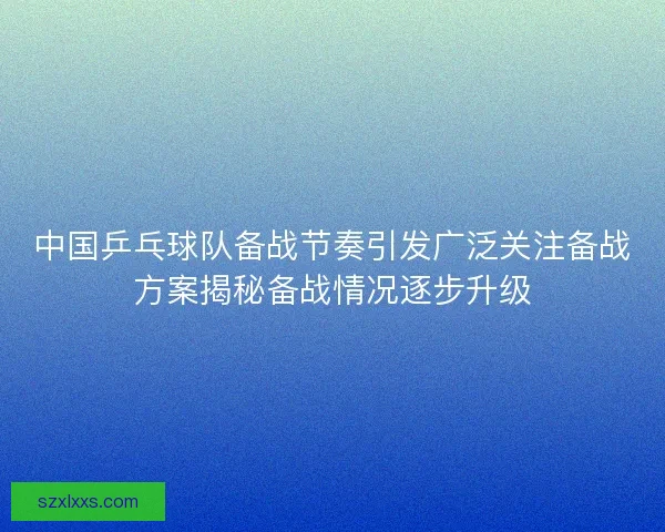 中国乒乓球队备战节奏引发广泛关注备战方案揭秘备战情况逐步升级