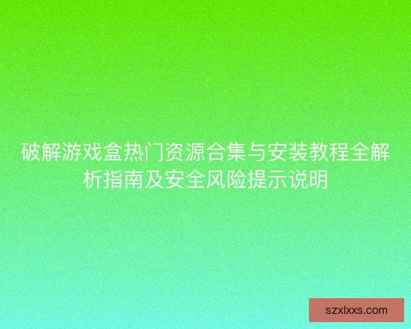 破解游戏盒热门资源合集与安装教程全解析指南及安全风险提示说明