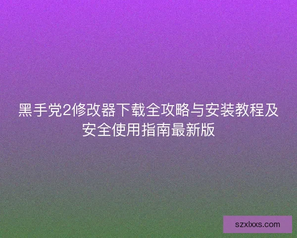 黑手党2修改器下载全攻略与安装教程及安全使用指南最新版